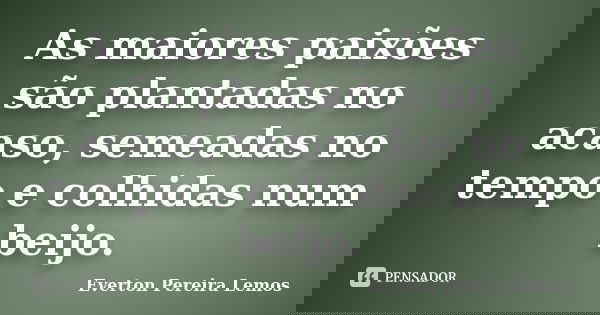 As maiores paixões são plantadas no acaso, semeadas no tempo e colhidas num beijo.... Frase de Everton Pereira Lemos.
