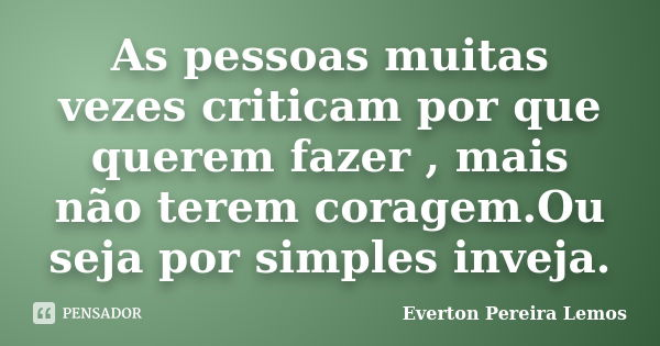 As pessoas muitas vezes criticam por que querem fazer , mais não terem coragem.Ou seja por simples inveja.... Frase de Everton Pereira Lemos.