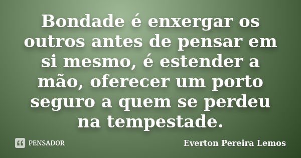 Bondade é enxergar os outros antes de pensar em si mesmo, é estender a mão, oferecer um porto seguro a quem se perdeu na tempestade.... Frase de Everton Pereira Lemos.