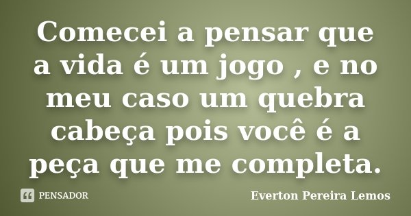 Comecei a pensar que a vida é um jogo , e no meu caso um quebra cabeça pois você é a peça que me completa.... Frase de Everton Pereira Lemos.