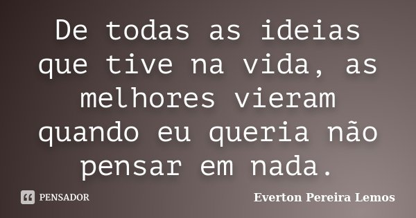 De todas as ideias que tive na vida, as melhores vieram quando eu queria não pensar em nada.... Frase de Everton Pereira Lemos.