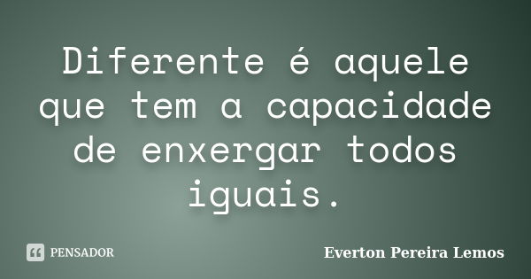 Diferente é aquele que tem a capacidade de enxergar todos iguais.... Frase de Everton Pereira Lemos.