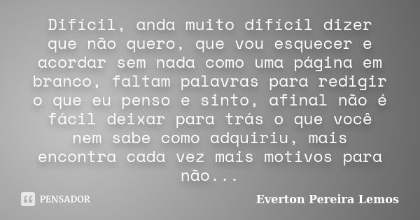 Difícil, anda muito difícil dizer que não quero, que vou esquecer e acordar sem nada como uma página em branco, faltam palavras para redigir o que eu penso e si... Frase de Everton Pereira Lemos.