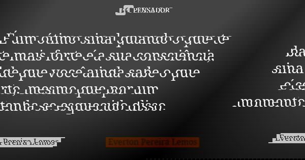 É um ótimo sinal quando o que te bate mais forte é a sua consciência, sinal de que você ainda sabe o que é certo, mesmo que por um momento tenha se esquecido di... Frase de Everton Pereira Lemos.