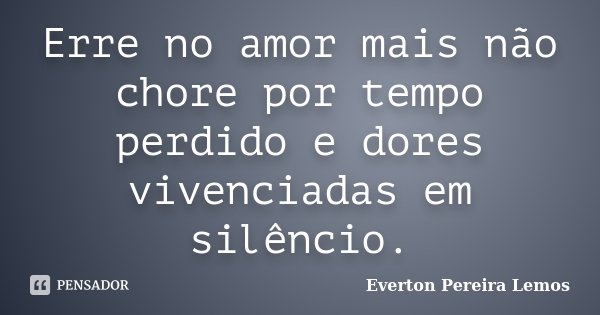 Erre no amor mais não chore por tempo perdido e dores vivenciadas em silêncio.... Frase de Everton Pereira Lemos.