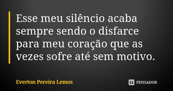 Esse meu silêncio acaba sempre sendo o disfarce para meu coração que as vezes sofre até sem motivo.... Frase de Everton Pereira Lemos.