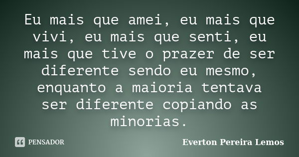 Eu mais que amei, eu mais que vivi, eu mais que senti, eu mais que tive o prazer de ser diferente sendo eu mesmo, enquanto a maioria tentava ser diferente copia... Frase de Everton Pereira Lemos.