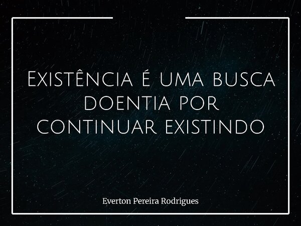 ⁠Existência é uma busca doentia por continuar existindo... Frase de Everton Pereira Rodrigues.