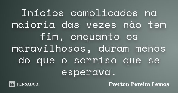 Inícios complicados na maioria das vezes não tem fim, enquanto os maravilhosos, duram menos do que o sorriso que se esperava.... Frase de Everton Pereira Lemos.
