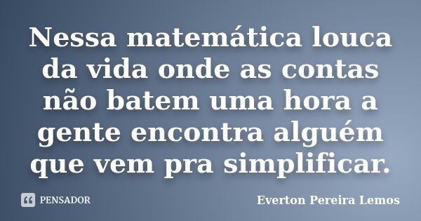 Nessa matemática louca da vida onde as contas não batem uma hora a gente encontra alguém que vem pra simplificar.... Frase de Everton Pereira Lemos.