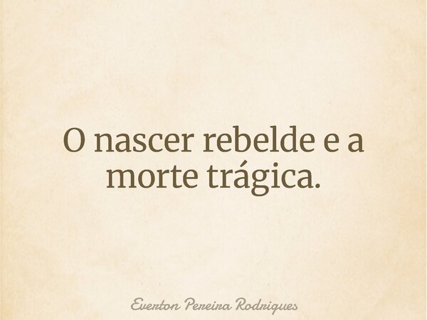 O nascer rebelde e a morte trágica.... Frase de Everton Pereira Rodrigues.