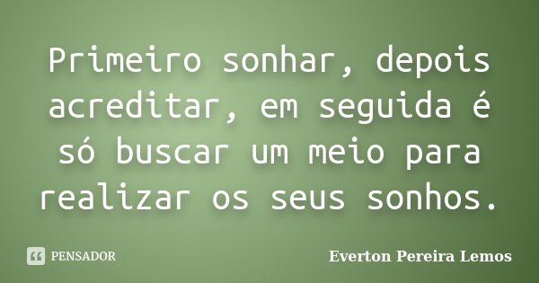 Primeiro sonhar, depois acreditar, em seguida é só buscar um meio para realizar os seus sonhos.... Frase de Everton Pereira Lemos.