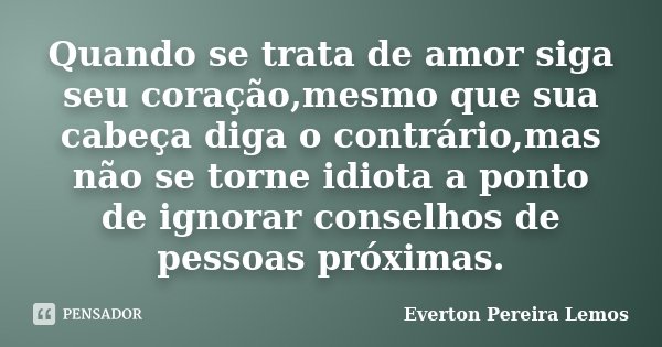 Quando se trata de amor siga seu coração,mesmo que sua cabeça diga o contrário,mas não se torne idiota a ponto de ignorar conselhos de pessoas próximas.... Frase de Everton Pereira Lemos.