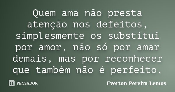 Quem ama não presta atenção nos defeitos, simplesmente os substitui por amor, não só por amar demais, mas por reconhecer que também não é perfeito.... Frase de Everton Pereira Lemos.