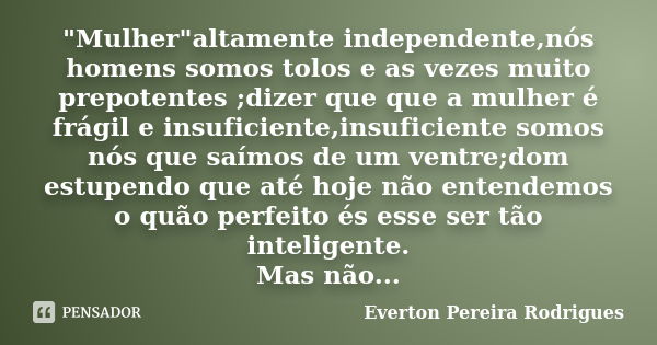 "Mulher"altamente independente,nós homens somos tolos e as vezes muito prepotentes ;dizer que que a mulher é frágil e insuficiente,insuficiente somos ... Frase de Everton Pereira Rodrigues.