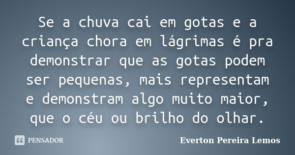 Se a chuva cai em gotas e a criança chora em lágrimas é pra demonstrar que as gotas podem ser pequenas, mais representam e demonstram algo muito maior, que o cé... Frase de Everton Pereira Lemos.