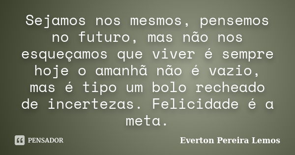 Sejamos nos mesmos, pensemos no futuro, mas não nos esqueçamos que viver é sempre hoje o amanhã não é vazio, mas é tipo um bolo recheado de incertezas. Felicida... Frase de Everton Pereira Lemos.