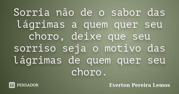 Sorria não de o sabor das lágrimas a quem quer seu choro, deixe que seu sorriso seja o motivo das lágrimas de quem quer seu choro.... Frase de Everton Pereira Lemos.
