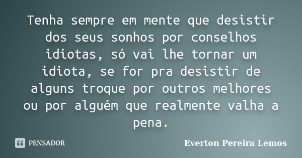 Tenha sempre em mente que desistir dos seus sonhos por conselhos idiotas, só vai lhe tornar um idiota, se for pra desistir de alguns troque por outros melhores ... Frase de Everton Pereira Lemos.