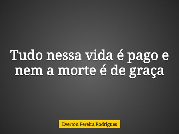 Tudo nessa vida é pago e nem a morte é de graça⁠... Frase de Everton Pereira Rodrigues.
