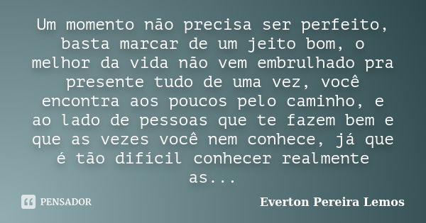 Um momento não precisa ser perfeito, basta marcar de um jeito bom, o melhor da vida não vem embrulhado pra presente tudo de uma vez, você encontra aos poucos pe... Frase de Everton Pereira Lemos.