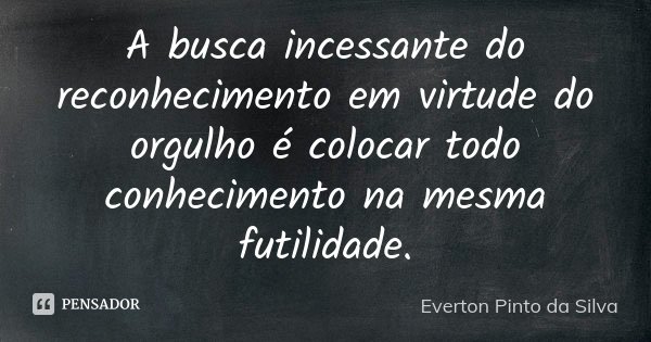 A busca incessante do reconhecimento em virtude do orgulho é colocar todo conhecimento na mesma futilidade.... Frase de Everton Pinto da Silva.
