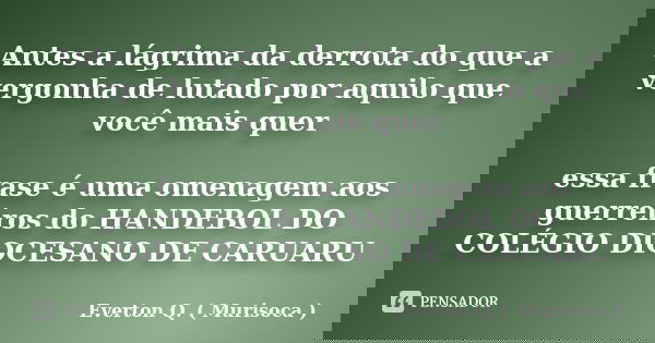Antes a lágrima da derrota do que a vergonha de lutado por aquilo que você mais quer essa frase é uma omenagem aos guerreiros do HANDEBOL DO COLÉGIO DIOCESANO D... Frase de Everton Q. ( Murisoca ).