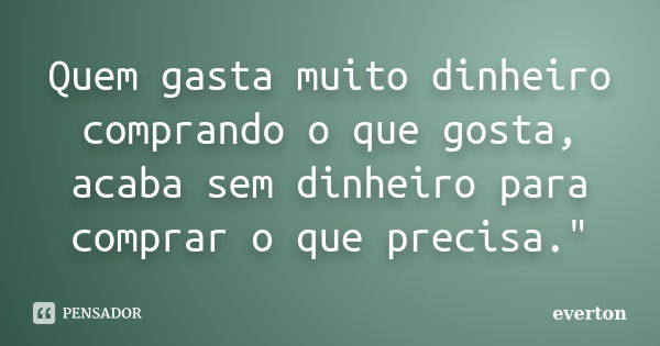 Quem gasta muito dinheiro comprando o que gosta, acaba sem dinheiro para comprar o que precisa."... Frase de Everton.