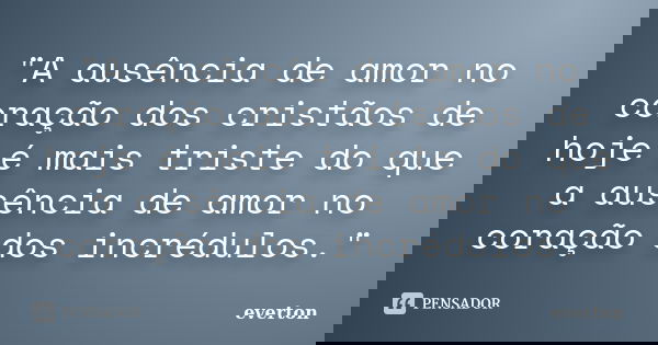 "A ausência de amor no coração dos cristãos de hoje é mais triste do que a ausência de amor no coração dos incrédulos."... Frase de Everton.