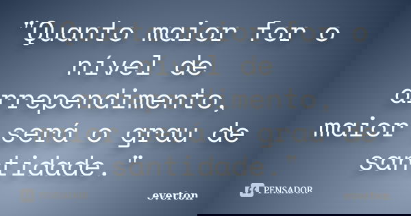 "Quanto maior for o nível de arrependimento, maior será o grau de santidade."... Frase de Everton.