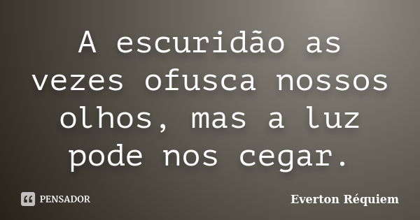 A escuridão as vezes ofusca nossos olhos, mas a luz pode nos cegar.... Frase de Everton Réquiem.