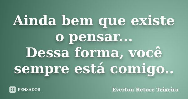 Ainda bem que existe o pensar... Dessa forma, você sempre está comigo..... Frase de Everton Retore Teixeira.