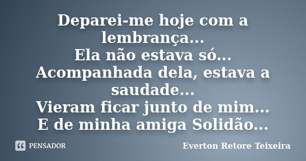 Deparei-me hoje com a lembrança... Ela não estava só... Acompanhada dela, estava a saudade... Vieram ficar junto de mim... E de minha amiga Solidão...... Frase de Everton Retore Teixeira.