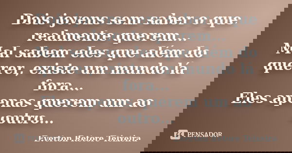 Dois jovens sem saber o que realmente querem... Mal sabem eles que além do querer, existe um mundo lá fora... Eles apenas querem um ao outro...... Frase de Everton Retore Teixeira.