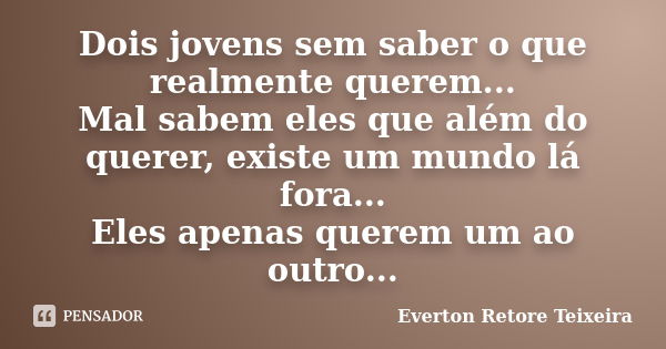 Dois jovens sem saber o que realmente querem... Mal sabem eles que além do querer, existe um mundo lá fora... Eles apenas querem um ao outro...... Frase de Everton Retore Teixeira.