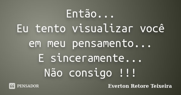 Então... Eu tento visualizar você em meu pensamento... E sinceramente... Não consigo !!!... Frase de Everton Retore Teixeira.