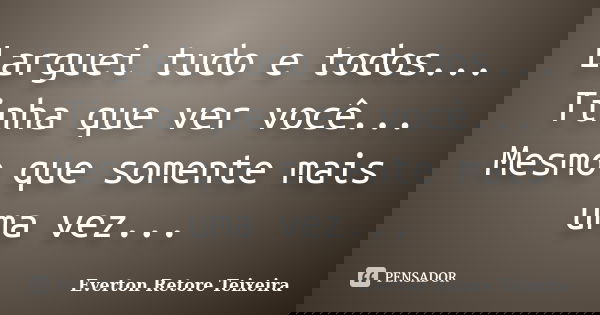Larguei tudo e todos... Tinha que ver você... Mesmo que somente mais uma vez...... Frase de Everton Retore Teixeira.