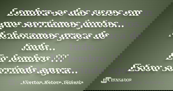 Lembra-se das vezes em que sorriamos juntos... Achavamos graça de tudo... Eu lembro !!! Estou sorrindo agora...... Frase de Everton Retore Teixeira.