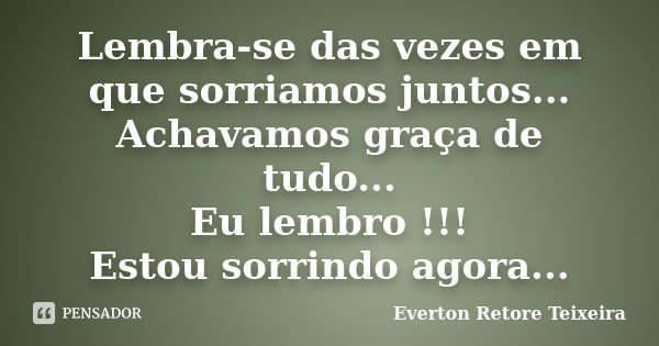 Lembra-se das vezes em que sorriamos juntos... Achavamos graça de tudo... Eu lembro !!! Estou sorrindo agora...... Frase de Everton Retore Teixeira.