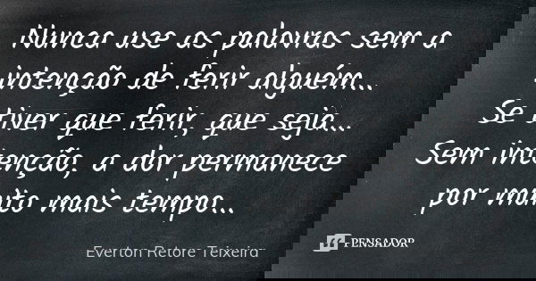 Nunca use as palavras sem a intenção de ferir alguém... Se tiver que ferir, que seja... Sem intenção, a dor permanece por muito mais tempo...... Frase de Everton Retore Teixeira.