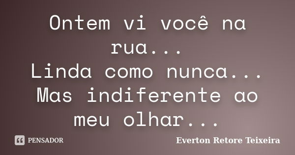 Ontem vi você na rua... Linda como nunca... Mas indiferente ao meu olhar...... Frase de Everton Retore Teixeira.