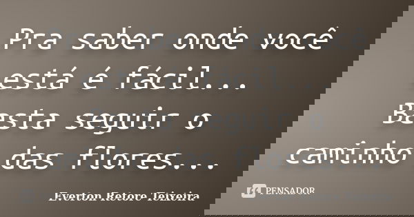 Pra saber onde você está é fácil... Basta seguir o caminho das flores...... Frase de Everton Retore Teixeira.
