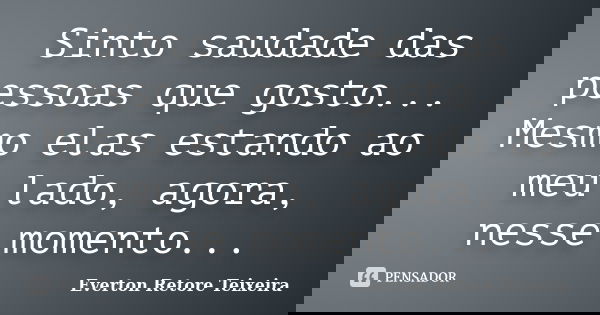 Sinto saudade das pessoas que gosto... Mesmo elas estando ao meu lado, agora, nesse momento...... Frase de Everton Retore Teixeira.