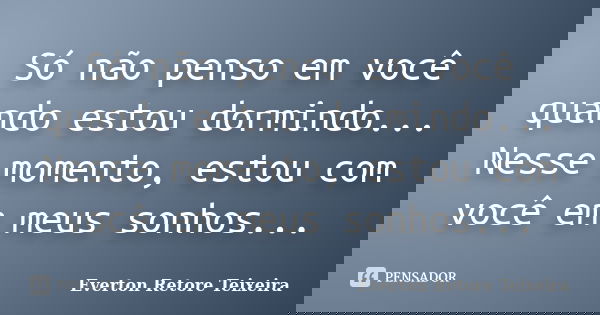 Só não penso em você quando estou dormindo... Nesse momento, estou com você em meus sonhos...... Frase de Everton Retore Teixeira.