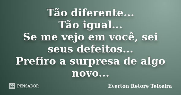 Tão diferente... Tão igual... Se me vejo em você, sei seus defeitos... Prefiro a surpresa de algo novo...... Frase de Everton Retore Teixeira.