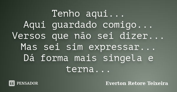 Tenho aqui... Aqui guardado comigo... Versos que não sei dizer... Mas sei sim expressar... Dá forma mais singela e terna...... Frase de Everton Retore Teixeira.