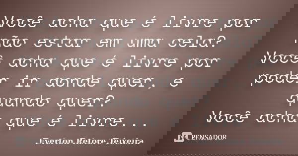 Você acha que é livre por não estar em uma cela? Você acha que é livre por poder ir aonde quer, e quando quer? Você acha que é livre...... Frase de Everton Retore Teixeira.