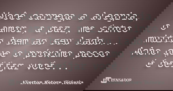 Você carrega a alegria, o amor, a paz, me sinto muito bem ao seu lado... Acho que o próximo passo é beijar você...... Frase de Everton Retore Teixeira.