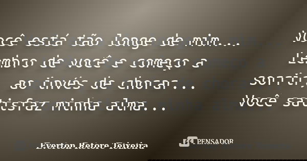 Você está tão longe de mim... Lembro de você e começo a sorrir, ao invés de chorar... Você satisfaz minha alma...... Frase de Everton Retore Teixeira.