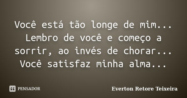 Você está tão longe de mim... Lembro de você e começo a sorrir, ao invés de chorar... Você satisfaz minha alma...... Frase de Everton Retore Teixeira.